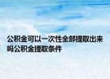 公積金可以一次性全部提取出來嗎公積金提取條件