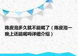 陳皮泡多久就不能喝了（陳皮泡一晚上還能喝嗎詳細(xì)介紹）