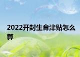 2022開(kāi)封生育津貼怎么算