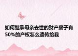 如何繼承母親去世的財(cái)產(chǎn)房子有50%的產(chǎn)權(quán)怎么遺傳給我