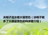 決明子泡水喝大便黑色（決明子喝多了大便是黑色的嗎詳細(xì)介紹）