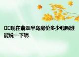 ??現(xiàn)在翡翠半島房價(jià)多少錢呢誰能說一下呢