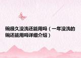 碗很久沒洗還能用嗎（一年沒洗的碗還能用嗎詳細(xì)介紹）