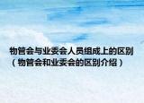 物管會(huì)與業(yè)委會(huì)人員組成上的區(qū)別（物管會(huì)和業(yè)委會(huì)的區(qū)別介紹）