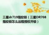 三星dr719指紋鎖（三星DR708指紋鎖怎么遠(yuǎn)程授權(quán)開鎖）