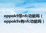oppok9帶nfc功能嗎（oppok9s有nfc功能嗎）