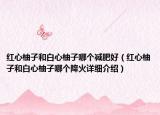 紅心柚子和白心柚子哪個(gè)減肥好（紅心柚子和白心柚子哪個(gè)降火詳細(xì)介紹）