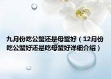 九月份吃公蟹還是母蟹好（12月份吃公蟹好還是吃母蟹好詳細(xì)介紹）