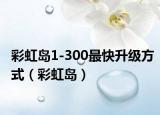 彩虹島1-300最快升級(jí)方式（彩虹島）