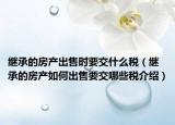 繼承的房產(chǎn)出售時(shí)要交什么稅（繼承的房產(chǎn)如何出售要交哪些稅介紹）