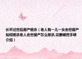 長(zhǎng)輩過(guò)世后房產(chǎn)繼承（老人有一兒一女去世房產(chǎn)如何繼承老人去世房產(chǎn)怎么繼承,需要哪些手續(xù)介紹）