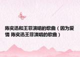 陳奕迅和王菲演唱的歌曲（因?yàn)閻?ài)情 陳奕迅王菲演唱的歌曲）