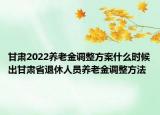 甘肅2022養(yǎng)老金調(diào)整方案什么時(shí)候出甘肅省退休人員養(yǎng)老金調(diào)整方法