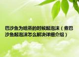 巴沙魚為啥蒸的時(shí)候起泡沫（煮巴沙魚起泡沫怎么解決詳細(xì)介紹）