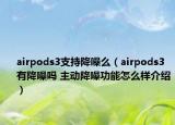 airpods3支持降噪么（airpods3有降噪嗎 主動降噪功能怎么樣介紹）
