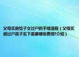 父母買房給子女過戶的手續(xù)流程（父母買房過戶孩子名下需要哪些費(fèi)用?介紹）