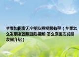 蘋果如何發(fā)無字朋友圈視頻教程（蘋果怎么發(fā)朋友圈原畫質視頻 怎么原畫質發(fā)朋友圈介紹）