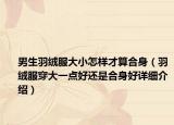 男生羽絨服大小怎樣才算合身（羽絨服穿大一點(diǎn)好還是合身好詳細(xì)介紹）
