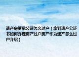 遺產(chǎn)房繼承公證怎么過戶（拿到遺產(chǎn)公證書如何辦理房產(chǎn)過戶房產(chǎn)作為遺產(chǎn)怎么過戶介紹）