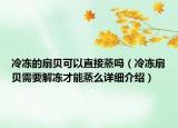 冷凍的扇貝可以直接蒸嗎（冷凍扇貝需要解凍才能蒸么詳細介紹）