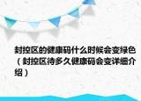 封控區(qū)的健康碼什么時候會變綠色（封控區(qū)待多久健康碼會變詳細介紹）