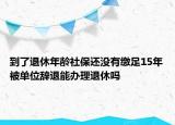 到了退休年齡社保還沒有繳足15年被單位辭退能辦理退休嗎