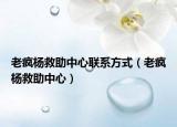 老瘋楊救助中心聯(lián)系方式（老瘋楊救助中心）