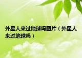 外星人來過地球嗎圖片（外星人來過地球嗎）