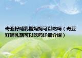 奇亞籽哺乳期媽媽可以吃嗎（奇亞籽哺乳期可以吃嗎詳細介紹）