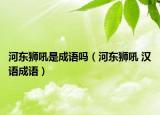 河?xùn)|獅吼是成語嗎（河?xùn)|獅吼 漢語成語）