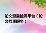 論文查重檢測平臺(tái)（論文檢測服務(wù)）
