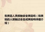 和黃碼人員接觸會(huì)變黃碼嗎（和黃碼的人接觸過會(huì)變成黃碼嗎詳細(xì)介紹）