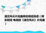 清宮風(fēng)云片尾曲陰差陽(yáng)錯(cuò)簡(jiǎn)譜（陰差陽(yáng)錯(cuò) 電視劇《清宮風(fēng)云》片尾曲）