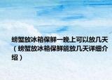 螃蟹放冰箱保鮮一晚上可以放幾天（螃蟹放冰箱保鮮能放幾天詳細(xì)介紹）
