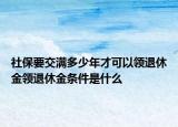 社保要交滿多少年才可以領退休金領退休金條件是什么