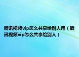 騰訊視頻vip怎么共享給別人用（騰訊視頻vip怎么共享給別人）
