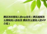 騰訊怎樣登別人的vip會員（騰訊視頻怎么登陸別人的會員 騰訊怎么登別人的VIP介紹）