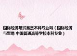 國(guó)際經(jīng)濟(jì)與貿(mào)易是本科專業(yè)嗎（國(guó)際經(jīng)濟(jì)與貿(mào)易 中國(guó)普通高等學(xué)校本科專業(yè)）