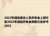 2022年湖南退休人員養(yǎng)老金上調(diào)方案2022年湖南養(yǎng)老金調(diào)整方案參考2021