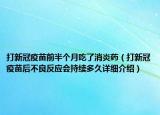打新冠疫苗前半個(gè)月吃了消炎藥（打新冠疫苗后不良反應(yīng)會(huì)持續(xù)多久詳細(xì)介紹）
