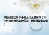 核酸檢測結(jié)果24小時從什么時候算（24小時核酸是從拿到結(jié)果開始算嗎詳細介紹）