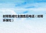 時(shí)哥集成灶全國售后電話（時(shí)哥環(huán)保灶）