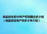 商品房住宅50年產(chǎn)權(quán)到期交多少錢（商品房住宅產(chǎn)權(quán)多少年介紹）