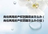 商住兩用房產(chǎn)權(quán)到期后該怎么辦（商住兩用房產(chǎn)權(quán)到期怎么辦介紹）