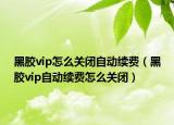 黑膠vip怎么關(guān)閉自動(dòng)續(xù)費(fèi)（黑膠vip自動(dòng)續(xù)費(fèi)怎么關(guān)閉）