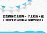 螢石攝像怎么刪除sd卡上數(shù)據(jù)（螢石攝像頭怎么刪除sd卡里的視頻）