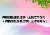 做核酸檢測(cè)要注意什么能吃早飯嗎（做核酸檢測(cè)要注意什么詳細(xì)介紹）