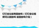 釘釘會議能有回放嗎（釘釘會議視頻可以回放嗎 能回放嗎介紹）