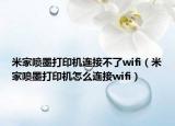 米家噴墨打印機(jī)連接不了wifi（米家噴墨打印機(jī)怎么連接wifi）