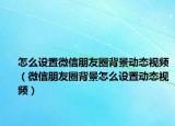 怎么設(shè)置微信朋友圈背景動態(tài)視頻（微信朋友圈背景怎么設(shè)置動態(tài)視頻）